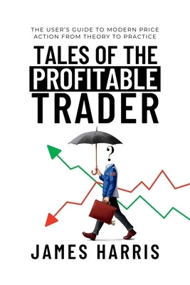 Tales of the Profitable Trader: The User's Guide To Modern Price Action From Theory To Practice by Harris, James