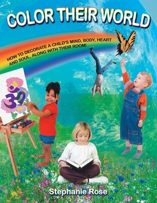 Color Their World: How to Decorate a Child's Mind, Body, Heart and Soul, Along with Their Room! by Rose, Stephanie