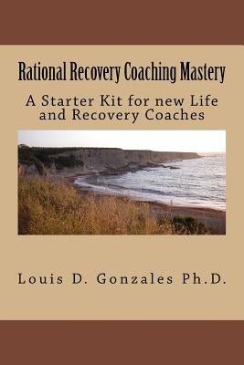 Rational Recovery Coaching Mastery: A Starter Kit for new Life and Recovery Coaches by Gonzales Ph. D., Louis D.