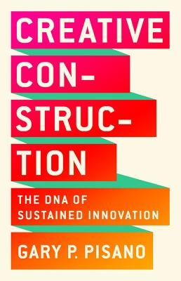 Creative Construction: The DNA of Sustained Innovation by Pisano, Gary P.