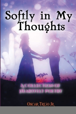 Softly in My Thoughts: A Collection of Heartfelt Poetry by Trejo, Oscar, Jr.