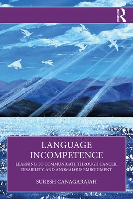 Language Incompetence: Learning to Communicate Through Cancer, Disability, and Anomalous Embodiment by Canagarajah, Suresh