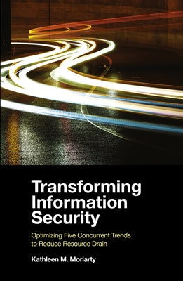 Transforming Information Security: Optimizing Five Concurrent Trends to Reduce Resource Drain by Moriarty, Kathleen M.