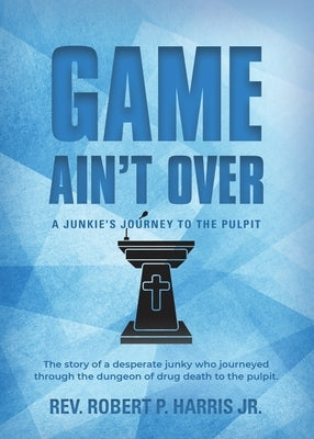 Game Ain't Over: A Junkie's Journey to the Pulpit by Harris, Robert P., Jr.