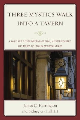 Three Mystics Walk Into a Tavern: A Once and Future Meeting of Rumi, Meister Eckhart, and Moses de León in Medieval Venice by Harrington, James