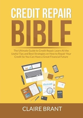 Credit Repair Bible: The Ultimate Guide to Credit Repair, Learn All the Useful Tips and Best Strategies on How to Repair Your Credit So You by Brant, Claire