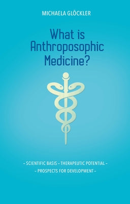 What Is Anthroposophic Medicine?: Scientific Basis - Therapeutic Potential - Prospects for Development by Glöckler, Michaela