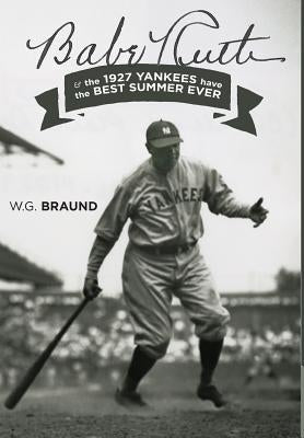 Babe Ruth: & the 1927 Yankees have the Best Summer Ever by Braund, W. G.