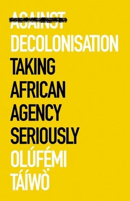 Against Decolonisation: Taking African Agency Seriously by Tàã-Wã², Olã°femi