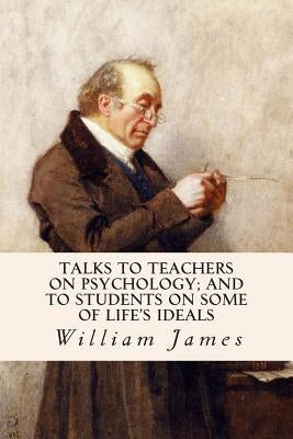 Talks To Teachers On Psychology; And To Students On Some Of Life's Ideals by James, William