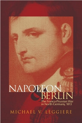 Napoleon and Berlin, Volume 1: The Franco-Prussian War in North Germany, 1813 Paperback University of Oklahoma Press
