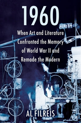 1960: When Art and Literature Confronted the Memory of World War II and Remade the Modern by Filreis, Al