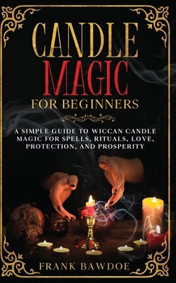 Candle Magic for Beginners: A Simple Guide to Wiccan Candle Magic for Spells, Rituals, Love, Protection, and Prosperity by Bawdoe, Frank