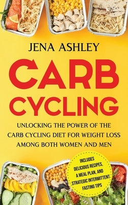 Carb Cycling: Unlocking the Power of the Carb Cycling Diet for Weight Loss Among Both Women and Men Includes Delicious Recipes, a Me by Ashley, Jena