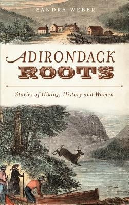 Adirondack Roots: Stories of Hiking, History and Women by Weber, Sandra