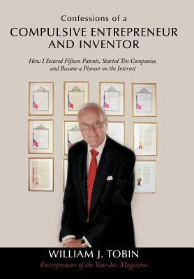 Confessions of a Compulsive Entrepreneur and Inventor: How I Secured Fifteen Patents, Started Ten Companies, and Became a Pioneer on the Internet by Tobin, William J.