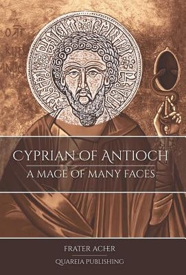 Cyprian of Antioch: A Mage of Many Faces by Acher, Frater