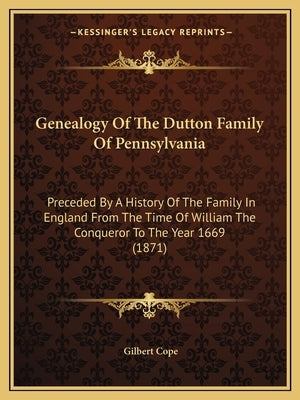 Genealogy Of The Dutton Family Of Pennsylvania: Preceded By A History Of The Family In England From The Time Of William The Conqueror To The Year 1669 Paperback Kessinger Publishing