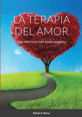 La Terapia del Amor: Guía Práctica para Sanar Amando by Abreu, Rafael a.