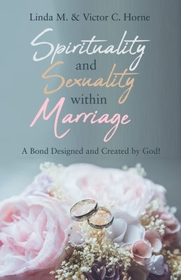 Spirituality and Sexuality Within Marriage: A Bond Designed and Created by God! by Horne, Linda M.