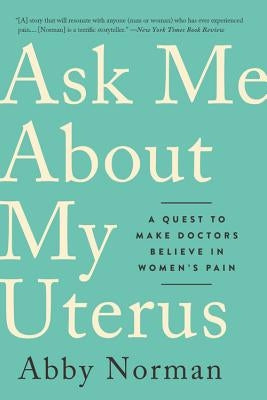 Ask Me about My Uterus: A Quest to Make Doctors Believe in Women's Pain by Norman, Abby