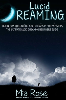 Lucid Dreaming: Learn How To Control Your Dreams In 10 Easy Steps - Lucid Dreaming Techniques by Rose, Mia