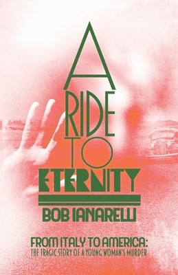 A Ride to Eternity: From Italy to America: The Tragic Story of a Young Woman's Murder by Ianarelli, Bob