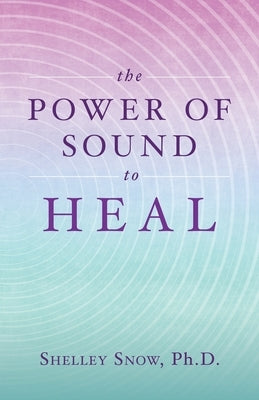 The Power of Sound to Heal by Snow, Shelley