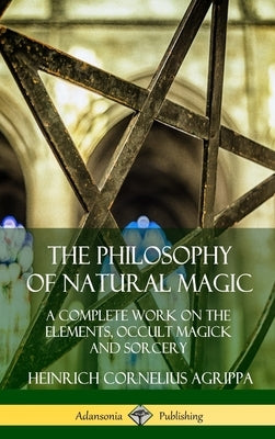 The Philosophy of Natural Magic: A Complete Work on the Elements, Occult Magick and Sorcery (Hardcover) by Agrippa, Heinrich Cornelius