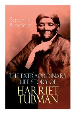 The Extraordinary Life Story of Harriet Tubman: The Female Moses Who Led Hundreds of Slaves to Freedom as the Conductor on the Underground Railroad (2 by Bradford, Sarah H.