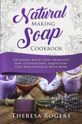 Natural Soap Making Cookbook: 150 Unique Soap Making Recipes by Rogers, Theresa