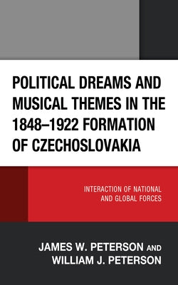 Political Dreams and Musical Themes in the 1848-1922 Formation of Czechoslovakia: Interaction of National and Global Forces by Peterson, James W.