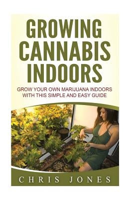 Growing Cannabis Indoors: Grow your Own Marijuana Indoors with this Simple and Easy Guide Paperback Createspace Independent Publishing Platform