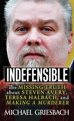 Indefensible: The Missing Truth about Steven Avery, Teresa Halbach, and Making a Murderer by Griesbach, Michael