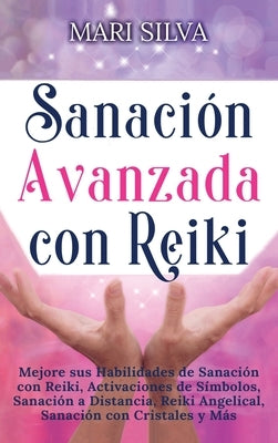 Sanación Avanzada con Reiki: Mejore sus Habilidades de Sanación con Reiki, Activaciones de Símbolos, Sanación a Distancia, Reiki Angelical, Sanació by Silva, Mari