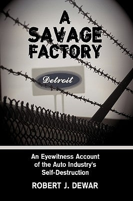 A Savage Factory: An Eyewitness Account of the Auto Industry's Self-Destruction by Dewar, Robert J.