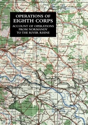 Operations of the Eighth Corps: Account Of Operations From Normandy To The River Rhine Paperback Naval & Military Press