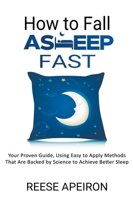 How to Fall Asleep Fast: Your Proven Guide, Using Easy to Apply Methods That Are Backed by Science to Achieve Better Sleep by Apeiron, Reese