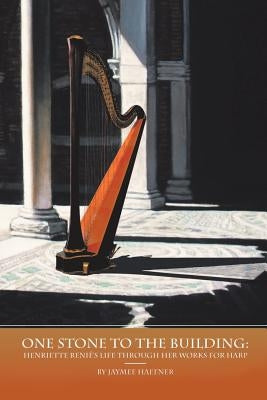 One Stone to the Building: Henriette Renié's Life Through Her Works for Harp by Haefner, Jaymee