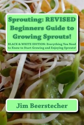 Sprouting: REVISED Beginners Guide to Growing Sprouts!: Everything You Need to Know to Start Growing and Enjoying Sprouts! by Beerstecher, Jim