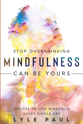Stop Overthinking: Mindfulness Can Be Yours - Choose To Live Mindfully Every Single Day by Paul, Lyle