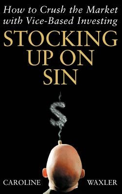 Stocking Up on Sin: How to Crush the Market with Vice-Based Investing by Waxler, Caroline