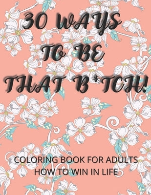 30 Ways To Be That B*tch!: Coloring book for adults How to win in life Motivational and Inspirational Sayings by Rebisz, Angelika