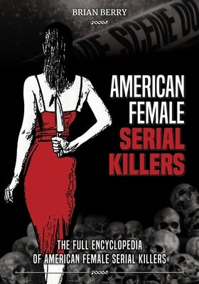 American Female Serial Killers: The Full Encyclopedia of American Female Serial Killers by Berry, Brian