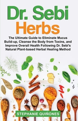 Dr. Sebi Herbs: The Ultimate Guide to Eliminate Mucus Build-up, Cleanse the Body from Toxins, and Improve Overall Health Following Dr. by Quiñones, Stephanie