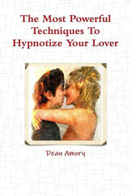 The Most Powerful Techniques To Hypnotize Your Lover by Amory, Dean