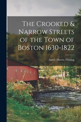 The Crooked & Narrow Streets of the Town of Boston 1630-1822 by Thwing, Annie Haven 1851-