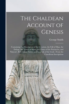 The Chaldean Account of Genesis: Containing the Description of the Creation, the Fall of Man, the Deluge, the Tower of Babel, the Times of the Patriar by Smith, George 1840-1876