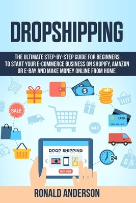 Dropshipping: The Ultimate Step-by-Step Guide for Beginners to Start your E-Commerce Business on Shopify, Amazon or E-Bay and Make M by Anderson, Ronald