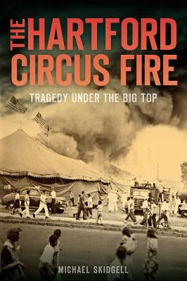 The Hartford Circus Fire: Tragedy Under the Big Top Paperback History Press (SC)